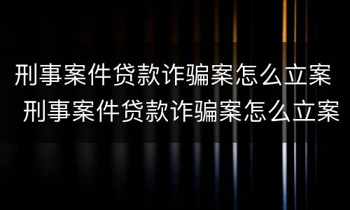 刑事案件贷款诈骗案怎么立案 刑事案件贷款诈骗案怎么立案审理