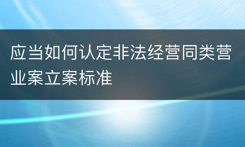 应当如何认定非法经营同类营业案立案标准