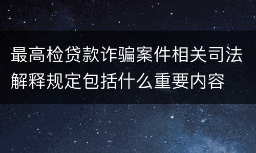 最高检贷款诈骗案件相关司法解释规定包括什么重要内容