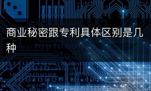 商业秘密跟专利具体区别是几种