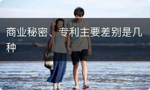 商业秘密、专利主要差别是几种