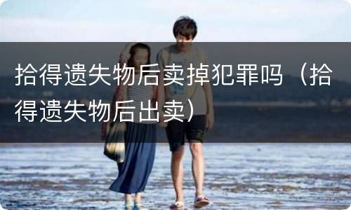 拾得遗失物后卖掉犯罪吗（拾得遗失物后出卖）