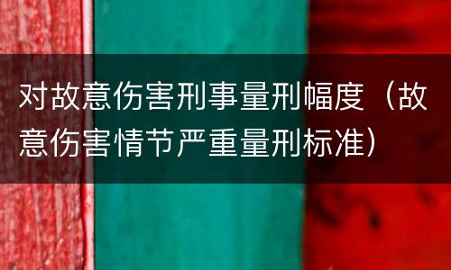 对故意伤害刑事量刑幅度（故意伤害情节严重量刑标准）