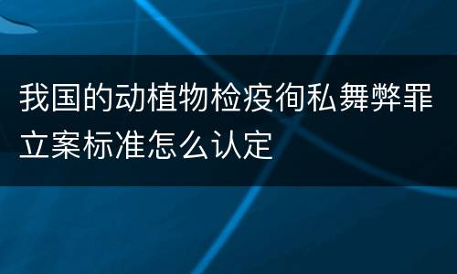 我国的动植物检疫徇私舞弊罪立案标准怎么认定