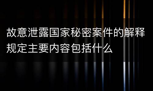 故意泄露国家秘密案件的解释规定主要内容包括什么