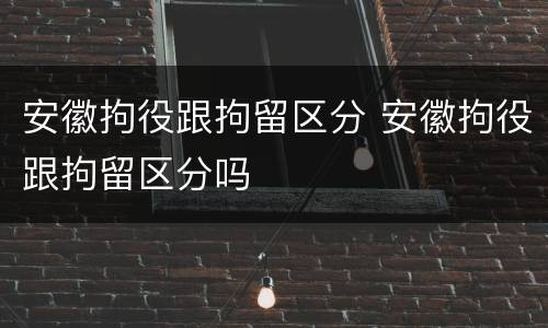 安徽拘役跟拘留区分 安徽拘役跟拘留区分吗