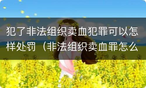 犯了非法组织卖血犯罪可以怎样处罚（非法组织卖血罪怎么判）