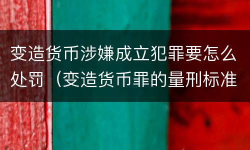 变造货币涉嫌成立犯罪要怎么处罚（变造货币罪的量刑标准）