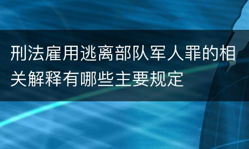 刑法雇用逃离部队军人罪的相关解释有哪些主要规定