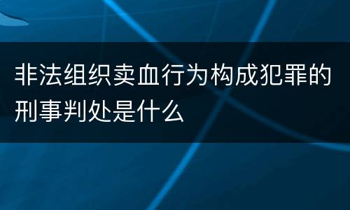 非法组织卖血行为构成犯罪的刑事判处是什么
