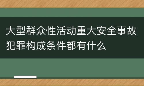 大型群众性活动重大安全事故犯罪构成条件都有什么