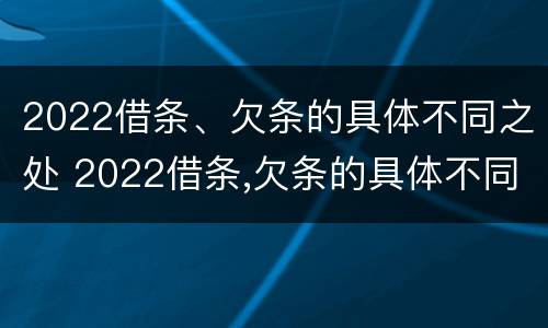 2022借条、欠条的具体不同之处 2022借条,欠条的具体不同之处怎么写