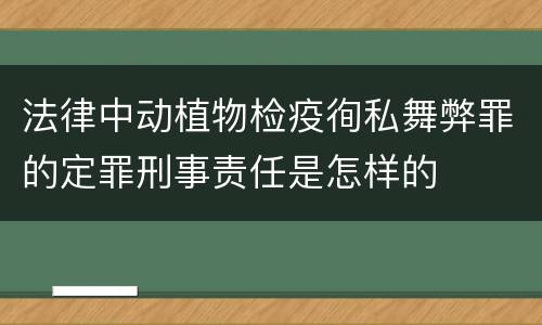 法律中动植物检疫徇私舞弊罪的定罪刑事责任是怎样的