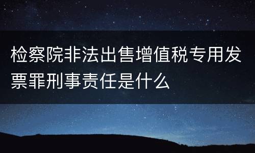 检察院非法出售增值税专用发票罪刑事责任是什么