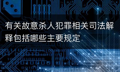 有关故意杀人犯罪相关司法解释包括哪些主要规定