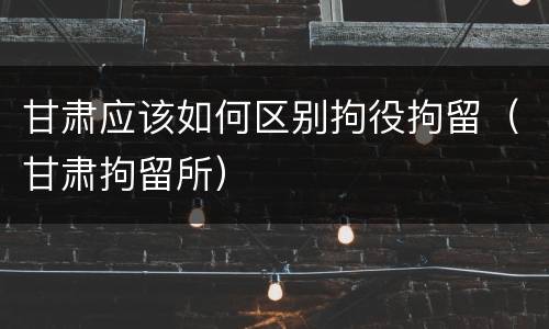 甘肃应该如何区别拘役拘留（甘肃拘留所）