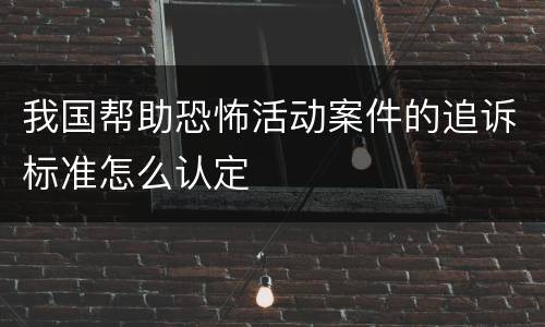 我国帮助恐怖活动案件的追诉标准怎么认定