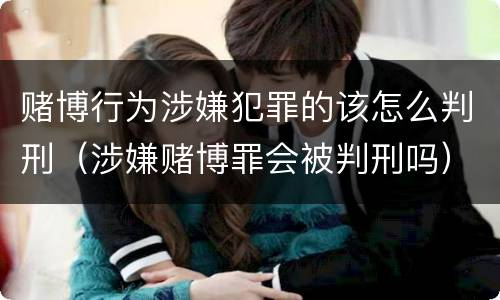 赌博行为涉嫌犯罪的该怎么判刑（涉嫌赌博罪会被判刑吗）