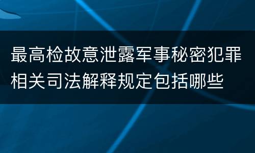 最高检故意泄露军事秘密犯罪相关司法解释规定包括哪些
