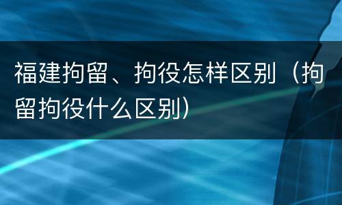 福建拘留、拘役怎样区别（拘留拘役什么区别）