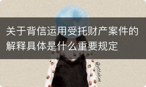 关于背信运用受托财产案件的解释具体是什么重要规定