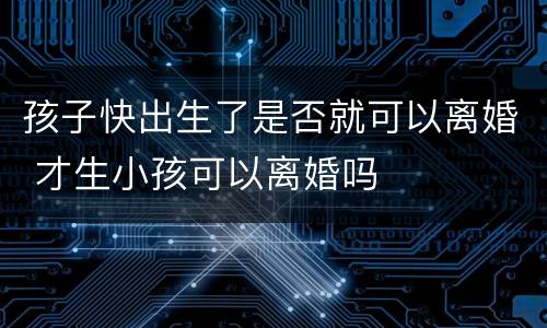 孩子快出生了是否就可以离婚 才生小孩可以离婚吗
