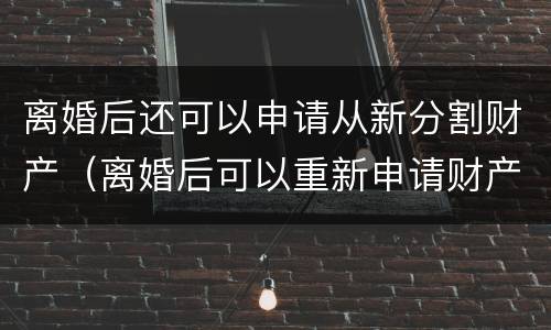 离婚后还可以申请从新分割财产（离婚后可以重新申请财产分割吗）