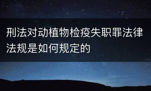 刑法对动植物检疫失职罪法律法规是如何规定的