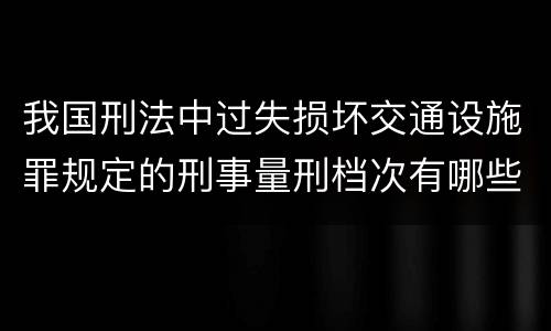 我国刑法中过失损坏交通设施罪规定的刑事量刑档次有哪些