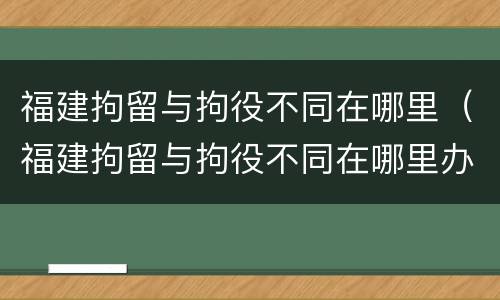 福建拘留与拘役不同在哪里（福建拘留与拘役不同在哪里办理）