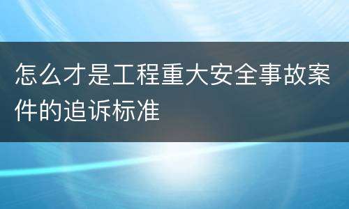 怎么才是工程重大安全事故案件的追诉标准