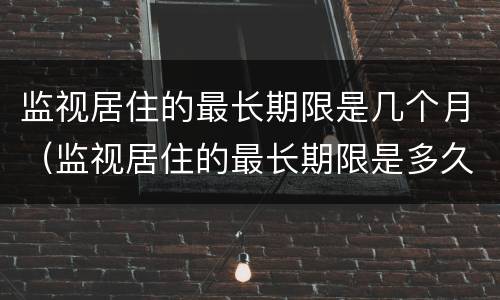 监视居住的最长期限是几个月（监视居住的最长期限是多久）