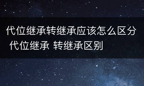 代位继承转继承应该怎么区分 代位继承 转继承区别