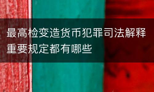 最高检变造货币犯罪司法解释重要规定都有哪些