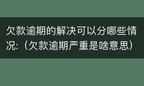 欠款逾期的解决可以分哪些情况:（欠款逾期严重是啥意思）