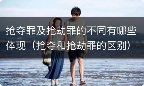 抢夺罪及抢劫罪的不同有哪些体现（抢夺和抢劫罪的区别）