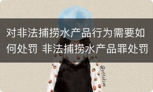 对非法捕捞水产品行为需要如何处罚 非法捕捞水产品罪处罚