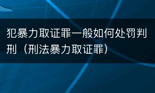 犯暴力取证罪一般如何处罚判刑（刑法暴力取证罪）