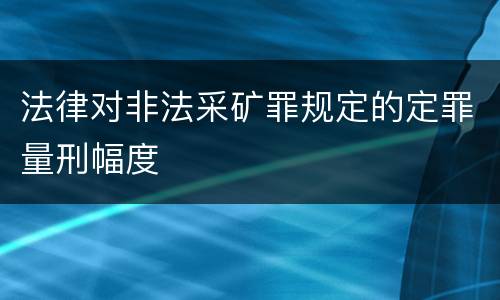 法律对非法采矿罪规定的定罪量刑幅度