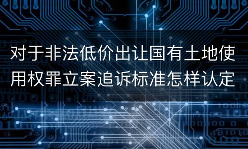 对于非法低价出让国有土地使用权罪立案追诉标准怎样认定