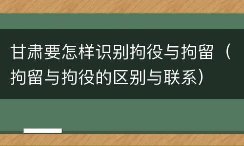 甘肃要怎样识别拘役与拘留（拘留与拘役的区别与联系）