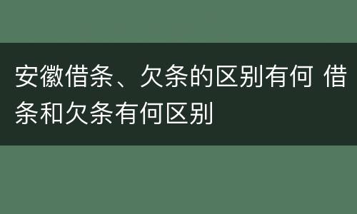 安徽借条、欠条的区别有何 借条和欠条有何区别