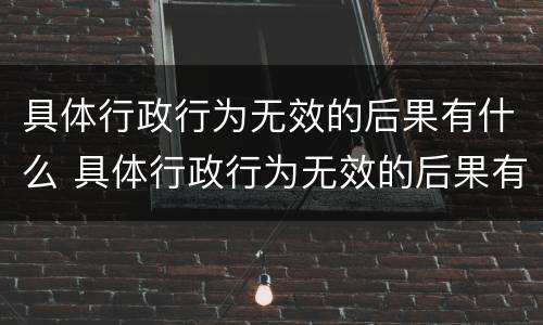具体行政行为无效的后果有什么 具体行政行为无效的后果有什么表现