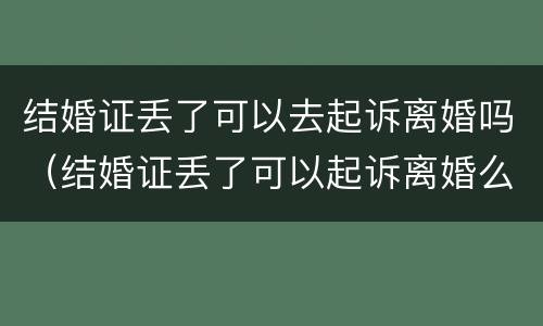 结婚证丢了可以去起诉离婚吗（结婚证丢了可以起诉离婚么）