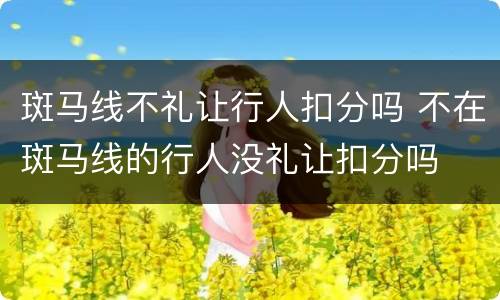 斑马线不礼让行人扣分吗 不在斑马线的行人没礼让扣分吗