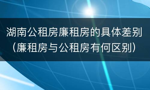 湖南公租房廉租房的具体差别（廉租房与公租房有何区别）