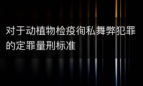对于动植物检疫徇私舞弊犯罪的定罪量刑标准