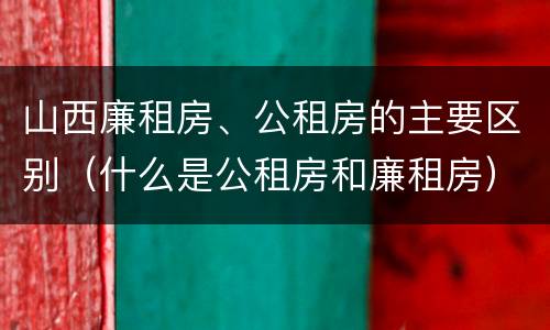 山西廉租房、公租房的主要区别（什么是公租房和廉租房）