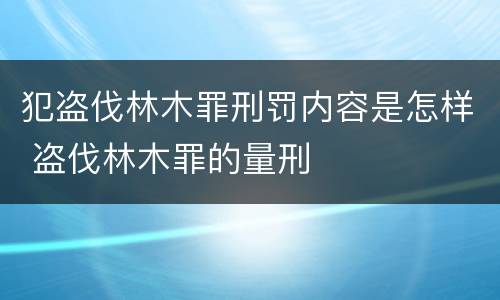 犯盗伐林木罪刑罚内容是怎样 盗伐林木罪的量刑