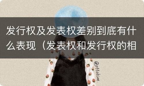 发行权及发表权差别到底有什么表现（发表权和发行权的相同点）